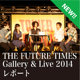 『THE FUTURE TIMES』Gallery & Live 2014 レポート